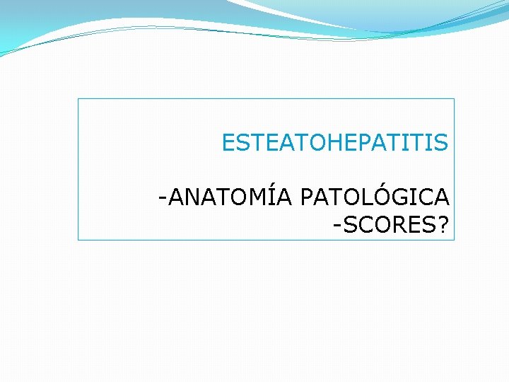 ESTEATOHEPATITIS -ANATOMÍA PATOLÓGICA -SCORES? 