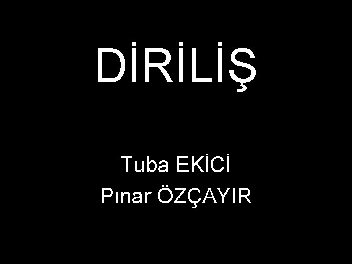 DİRİLİŞ Tuba EKİCİ Pınar ÖZÇAYIR 