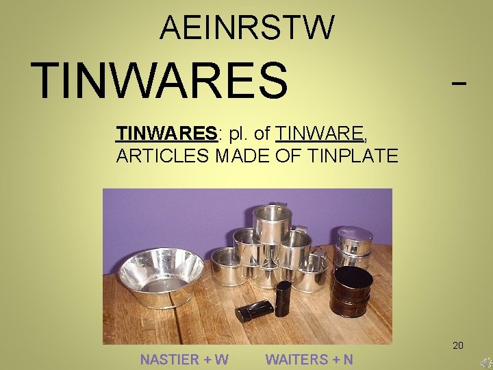 AEINRSTW TINWARES _ TINWARES: pl. of TINWARE, ARTICLES MADE OF TINPLATE 20 NASTIER +