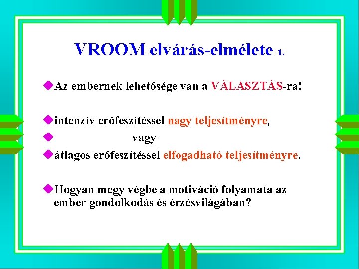 VROOM elvárás-elmélete 1. u. Az embernek lehetősége van a VÁLASZTÁS-ra! uintenzív erőfeszítéssel nagy teljesítményre,