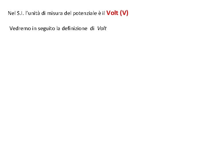 Nel S. I. l’unità di misura del potenziale è il Volt (V) Vedremo in Nel S. I. l’unità di misura del potenziale è il Volt (V) Vedremo in