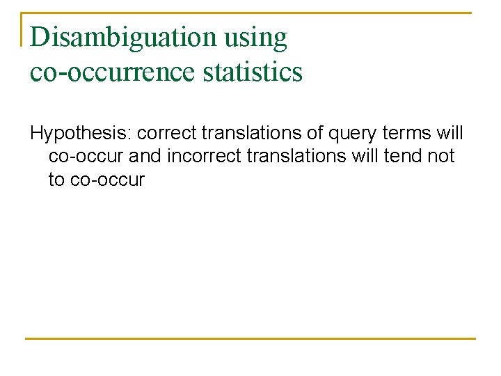 Disambiguation using co-occurrence statistics Hypothesis: correct translations of query terms will co-occur and incorrect