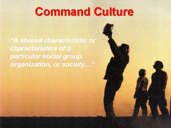 Command Culture “A shared characteristic or characteristics of a particular social group, organization, or