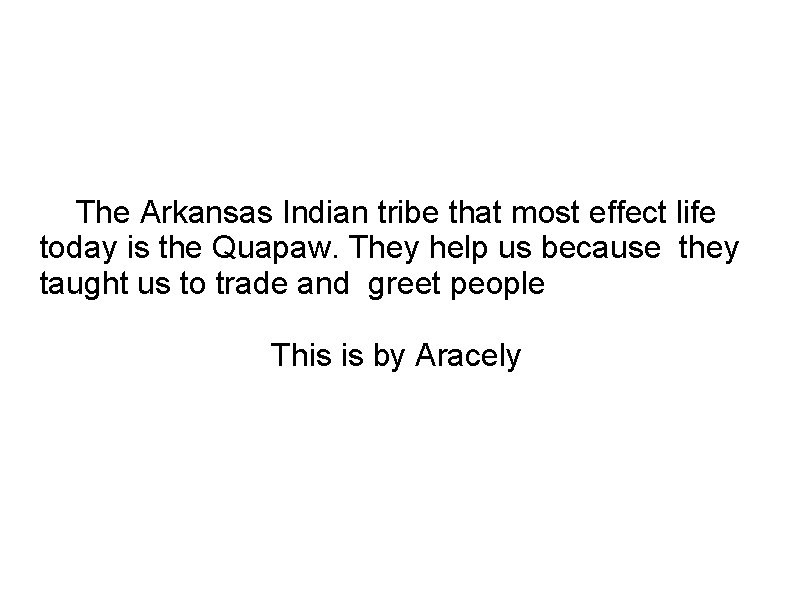 The Arkansas Indian tribe that most effect life today is the Quapaw. They help The Arkansas Indian tribe that most effect life today is the Quapaw. They help