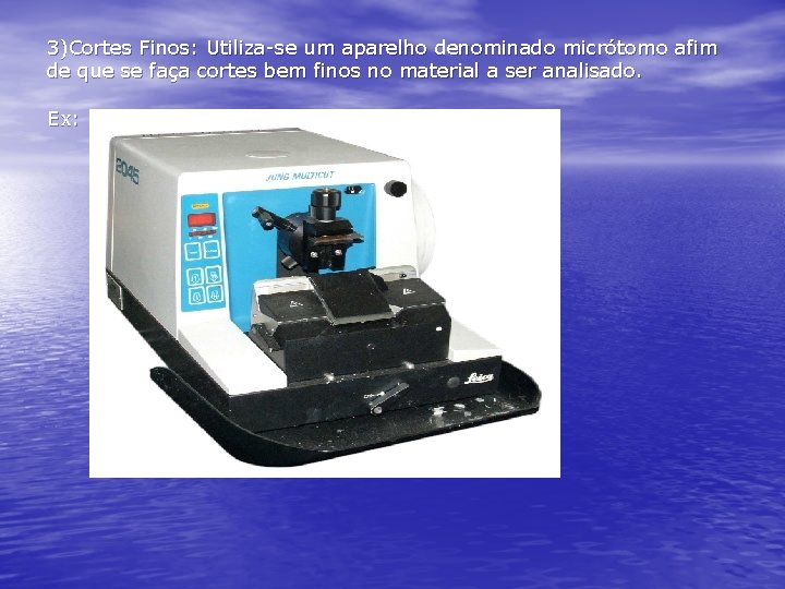 3)Cortes Finos: Utiliza-se um aparelho denominado micrótomo afim de que se faça cortes bem