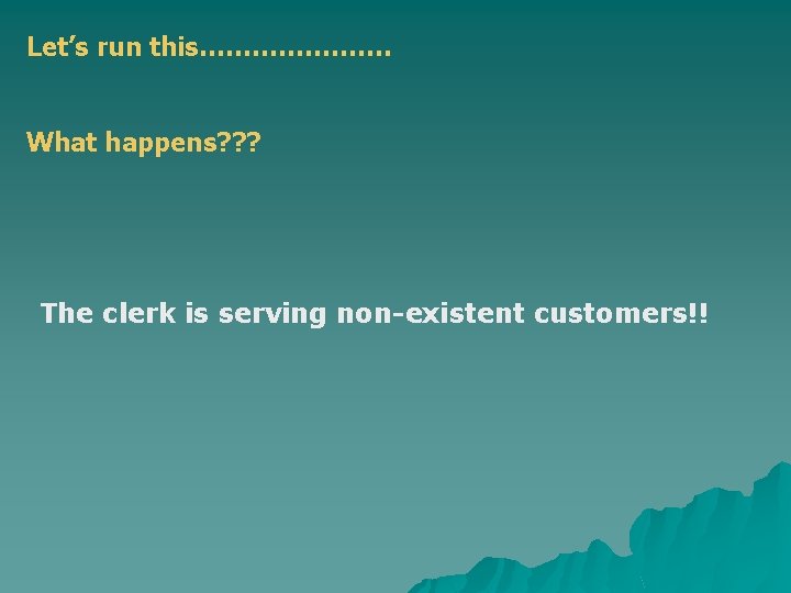 Let’s run this…………………. What happens? ? ? The clerk is serving non-existent customers!! Let’s run this…………………. What happens? ? ? The clerk is serving non-existent customers!!