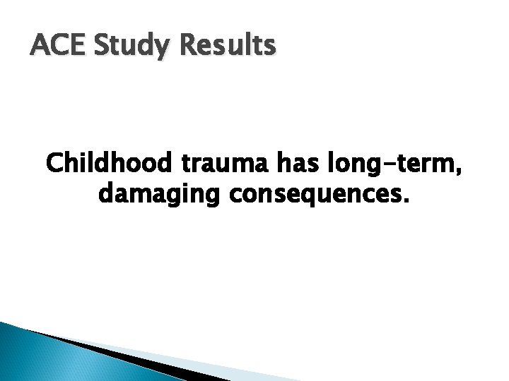 ACE Study Results Childhood trauma has long-term, damaging consequences. 