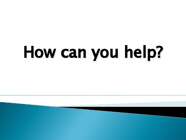 How can you help? 