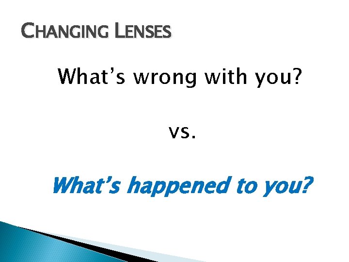 CHANGING LENSES What’s wrong with you? vs. What’s happened to you? 