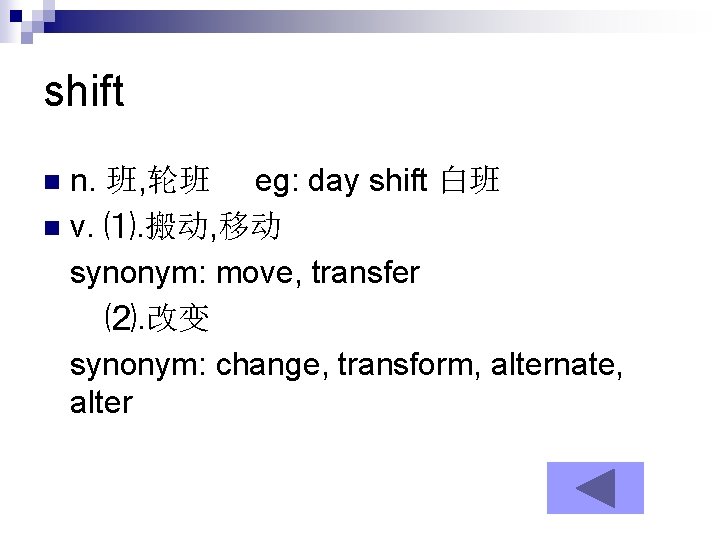 shift n. 班, 轮班 eg: day shift 白班 n v. ⑴. 搬动, 移动 synonym: