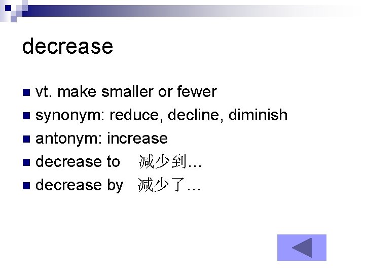 decrease vt. make smaller or fewer n synonym: reduce, decline, diminish n antonym: increase