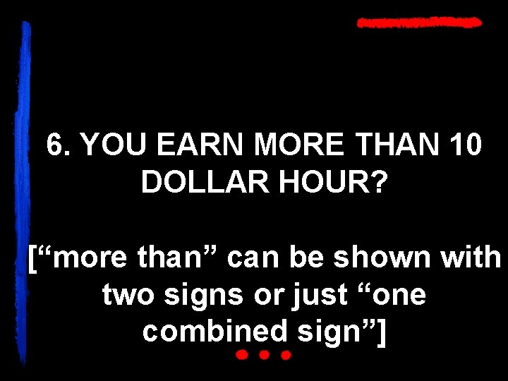 6. YOU EARN MORE THAN 10 DOLLAR HOUR? [“more than” can be shown with