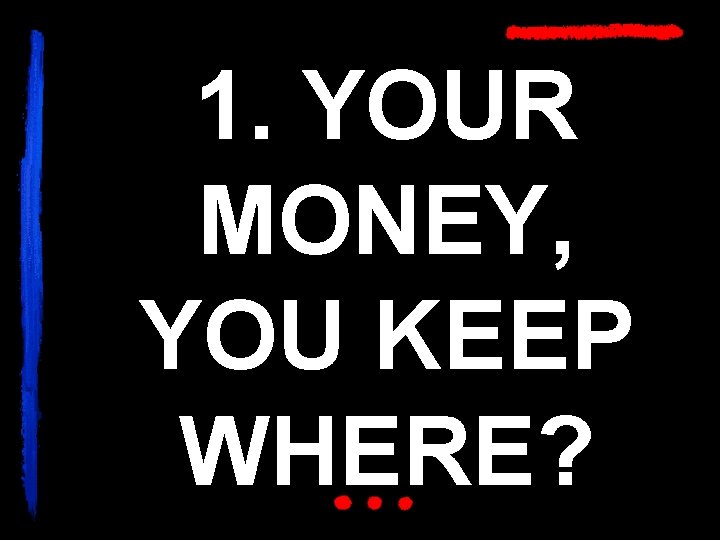 1. YOUR MONEY, YOU KEEP WHERE? 