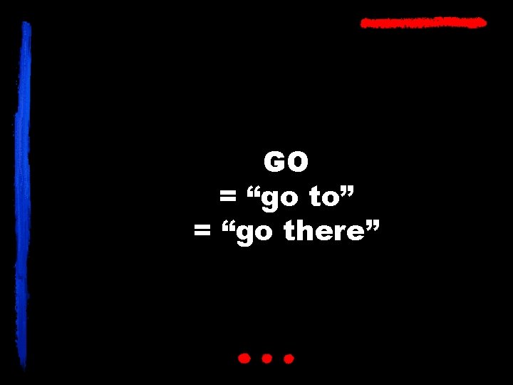 GO = “go to” = “go there” 