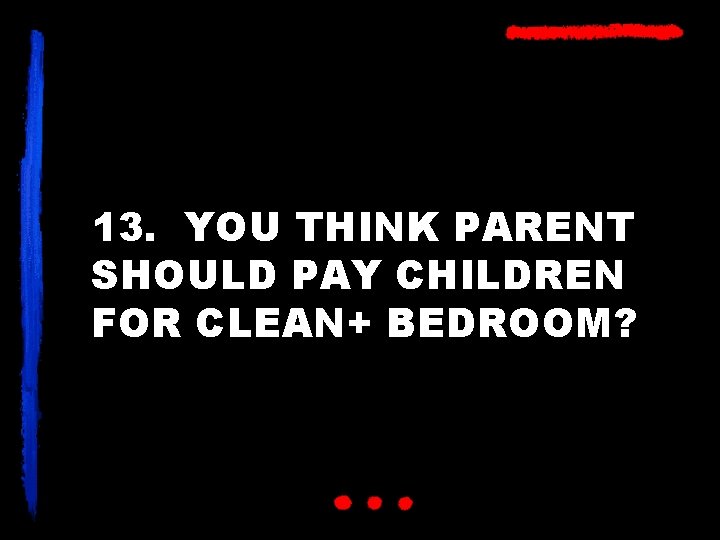 13. YOU THINK PARENT SHOULD PAY CHILDREN FOR CLEAN+ BEDROOM? 