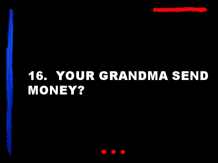 16. YOUR GRANDMA SEND MONEY? 