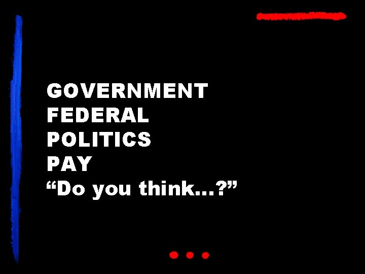 GOVERNMENT FEDERAL POLITICS PAY “Do you think…? ” 