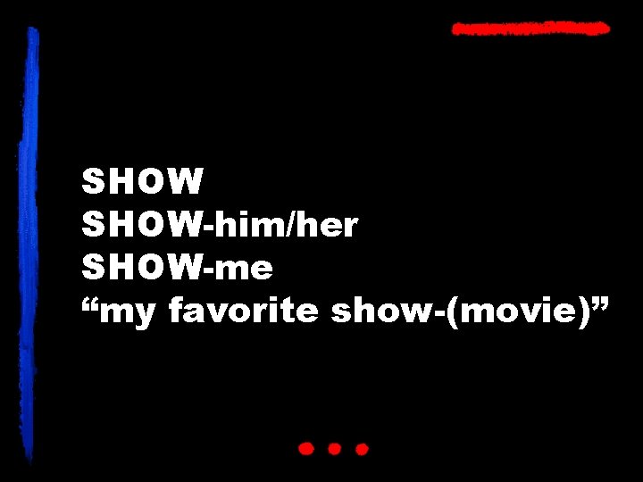SHOW-him/her SHOW-me “my favorite show-(movie)” 
