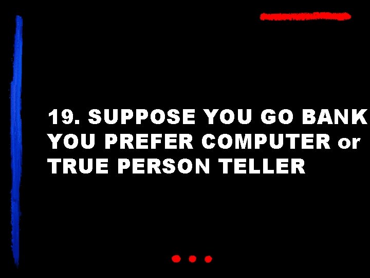 19. SUPPOSE YOU GO BANK YOU PREFER COMPUTER or TRUE PERSON TELLER 