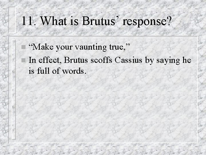 11. What is Brutus’ response? “Make your vaunting true, ” n In effect, Brutus