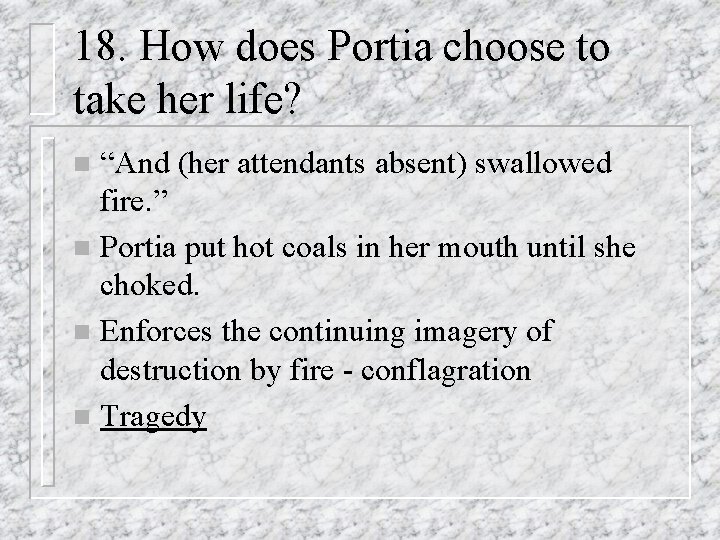18. How does Portia choose to take her life? “And (her attendants absent) swallowed