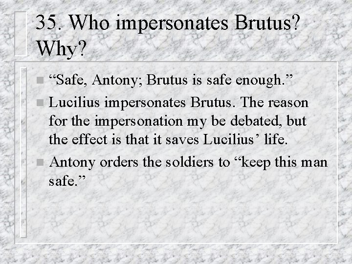 35. Who impersonates Brutus? Why? “Safe, Antony; Brutus is safe enough. ” n Lucilius