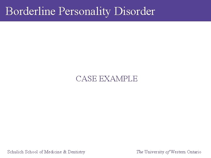 Borderline Personality Disorder CASE EXAMPLE Schulich School of Medicine & Dentistry The University of
