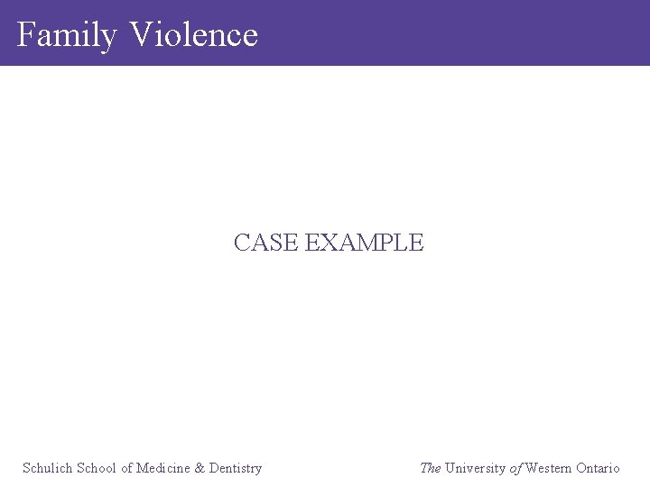 Family Violence CASE EXAMPLE Schulich School of Medicine & Dentistry The University of Western