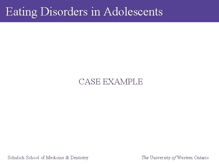 Eating Disorders in Adolescents CASE EXAMPLE Schulich School of Medicine & Dentistry The University