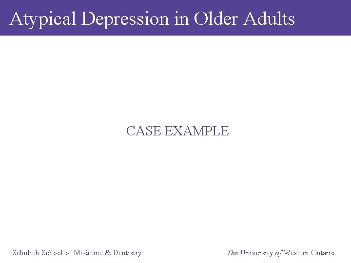 Atypical Depression in Older Adults CASE EXAMPLE Schulich School of Medicine & Dentistry The
