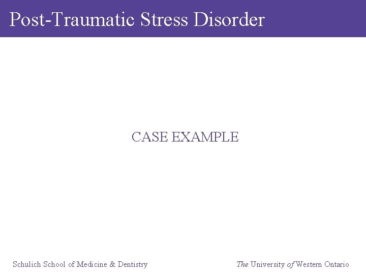 Post-Traumatic Stress Disorder CASE EXAMPLE Schulich School of Medicine & Dentistry The University of