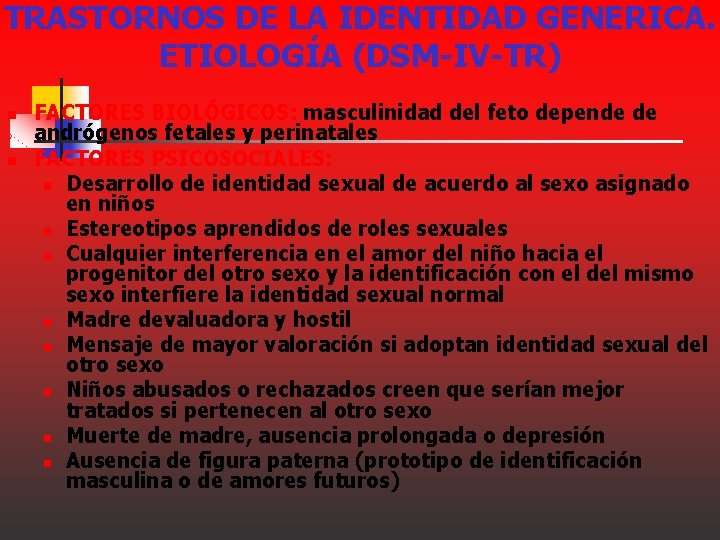 TRASTORNOS DE LA IDENTIDAD GENERICA. ETIOLOGÍA (DSM-IV-TR) n n FACTORES BIOLÓGICOS: masculinidad del feto TRASTORNOS DE LA IDENTIDAD GENERICA. ETIOLOGÍA (DSM-IV-TR) n n FACTORES BIOLÓGICOS: masculinidad del feto