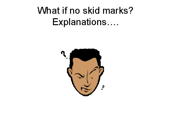What if no skid marks? Explanations…. 