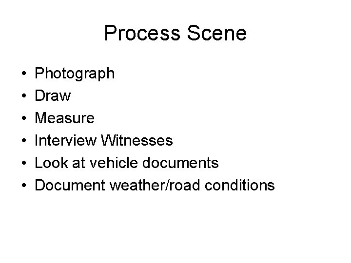 Process Scene • • • Photograph Draw Measure Interview Witnesses Look at vehicle documents