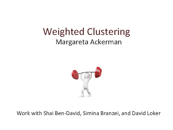 Weighted Clustering Margareta Ackerman Work with Shai Ben-David, Simina Branzei, and David Loker 