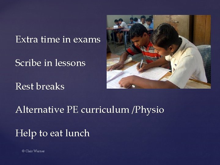 Extra time in exams Scribe in lessons Rest breaks Alternative PE curriculum /Physio Help