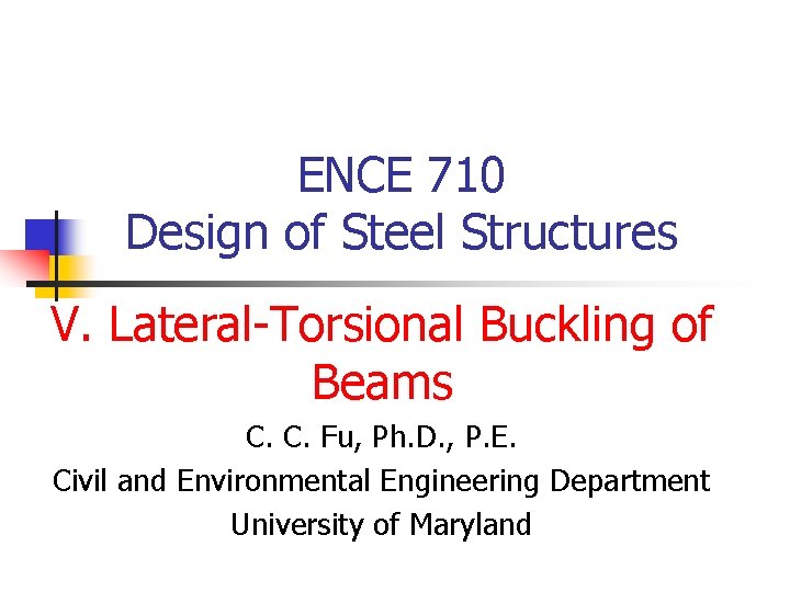 ENCE 710 Design of Steel Structures V. Lateral-Torsional Buckling of Beams C. C. Fu,