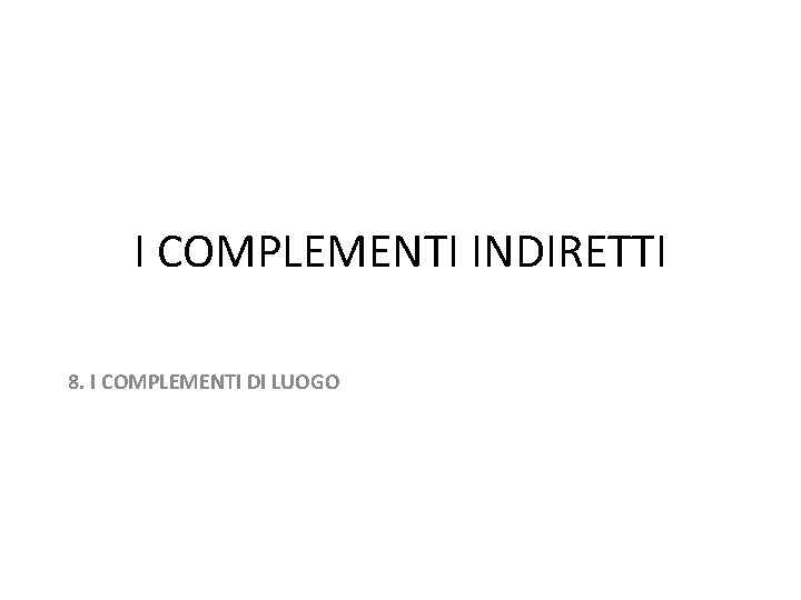 I COMPLEMENTI INDIRETTI 8. I COMPLEMENTI DI LUOGO 