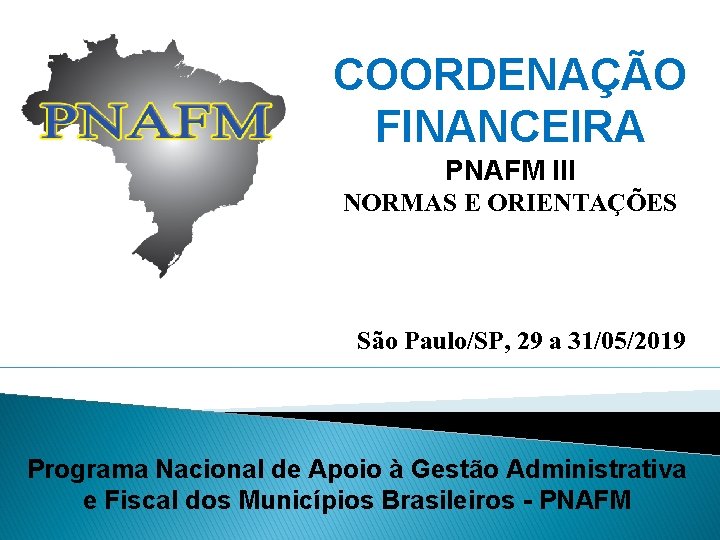 COORDENAÇÃO FINANCEIRA PNAFM III NORMAS E ORIENTAÇÕES São Paulo/SP, 29 a 31/05/2019 Programa Nacional