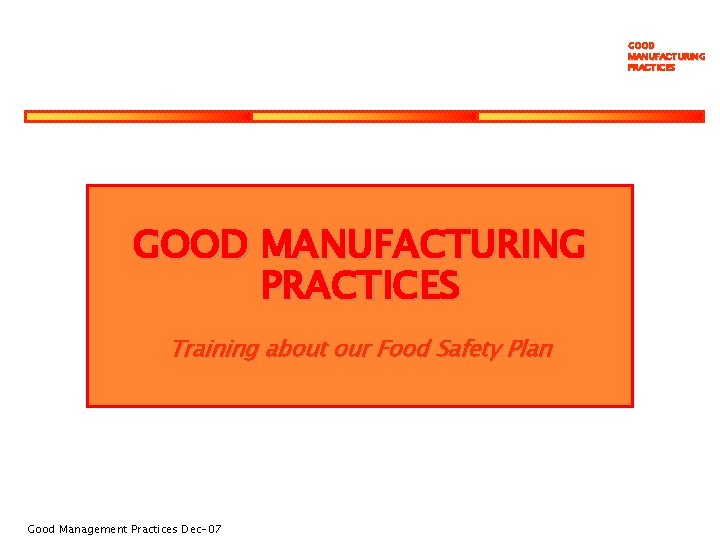 GOOD MANUFACTURING PRACTICES Training about our Food Safety Plan Good Management Practices Dec-07 