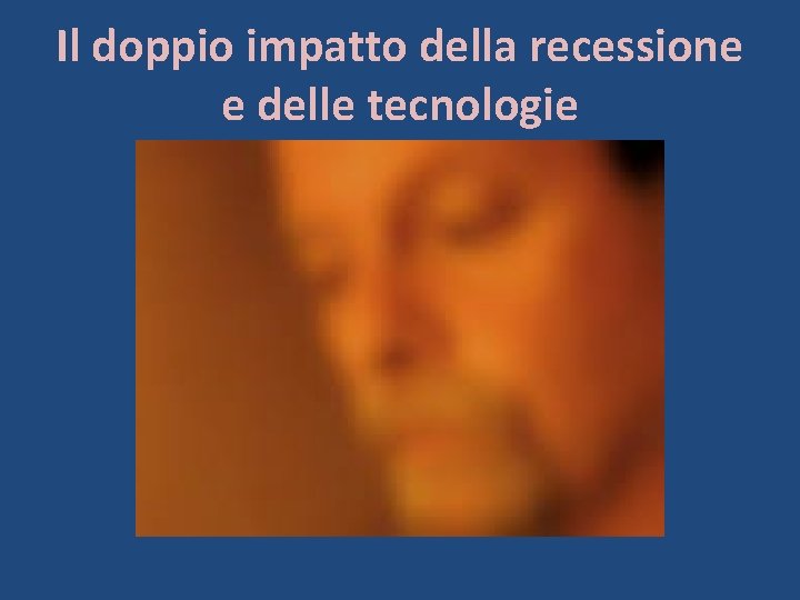 Il doppio impatto della recessione e delle tecnologie 