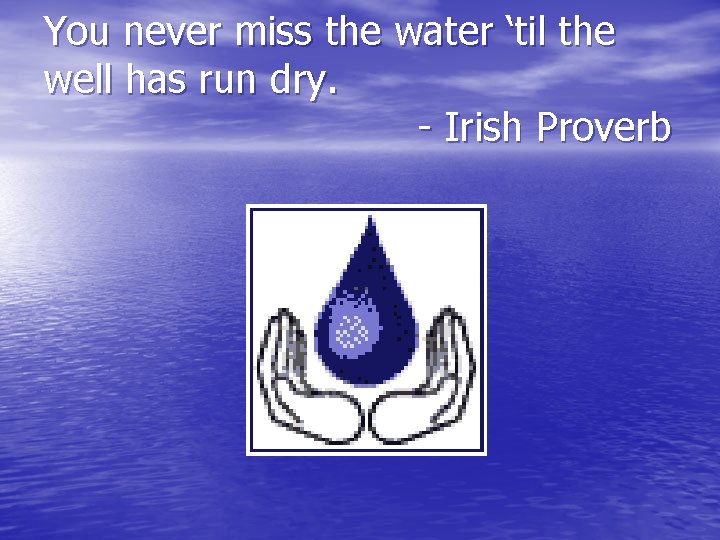 You never miss the water ‘til the well has run dry. - Irish Proverb