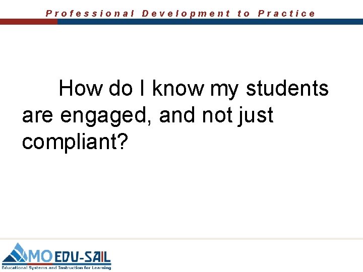 Professional Development to Practice How do I know my students are engaged, and not