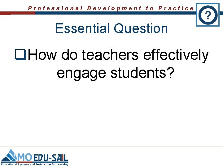 Professional Development to Practice Essential Question q. How do teachers effectively engage students? 