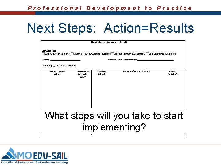 Professional Development to Practice Next Steps: Action=Results What steps will you take to start