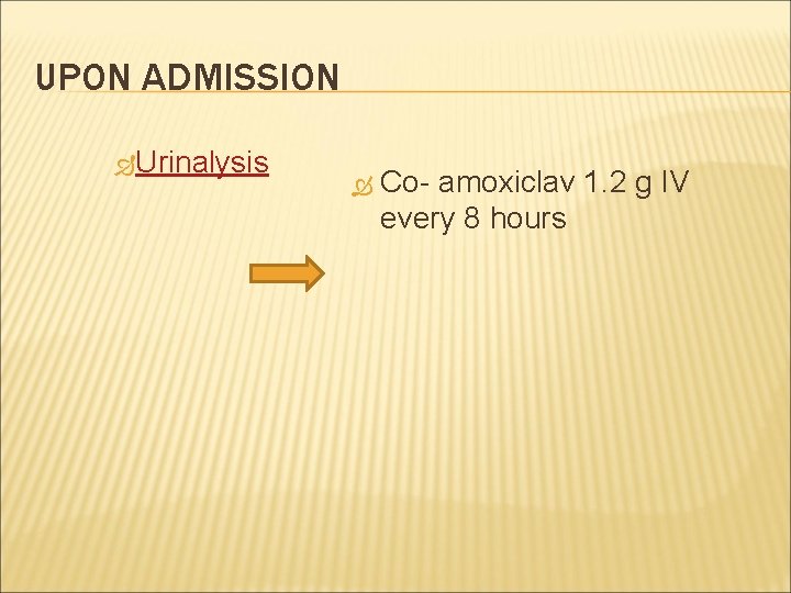 UPON ADMISSION Urinalysis Co- amoxiclav 1. 2 g IV every 8 hours 