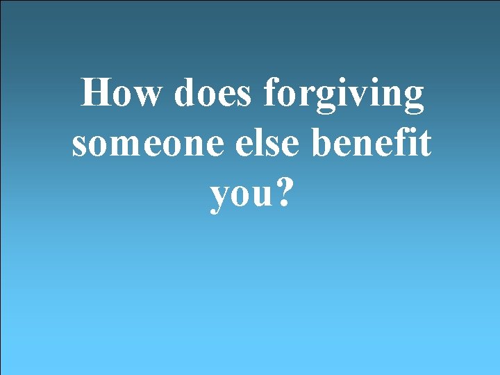 How does forgiving someone else benefit you? 