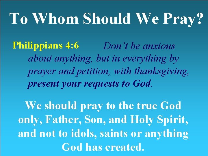 To Whom Should We Pray? Philippians 4: 6 Don’t be anxious about anything, but