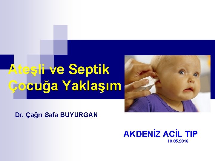 Ateşli ve Septik Çocuğa Yaklaşım Dr. Çağrı Safa BUYURGAN AKDENİZ ACİL TIP 10. 05.