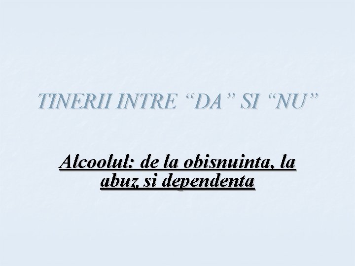 TINERII INTRE “DA” SI “NU” Alcoolul: de la obisnuinta, la abuz si dependenta 